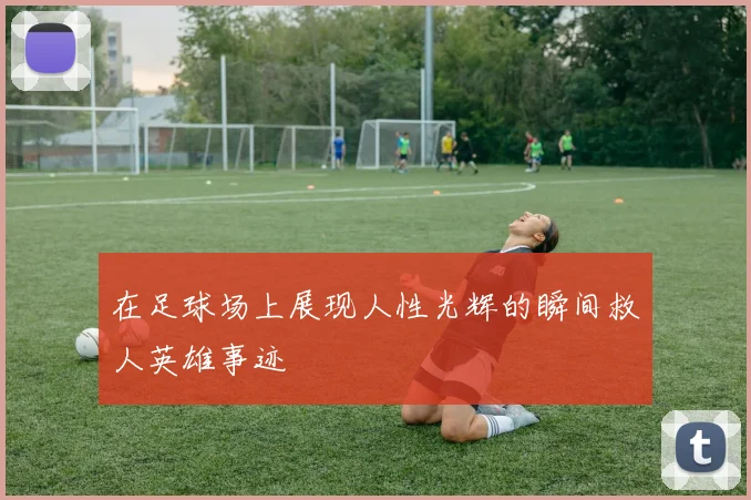 在足球场上展现人性光辉的瞬间救人英雄事迹