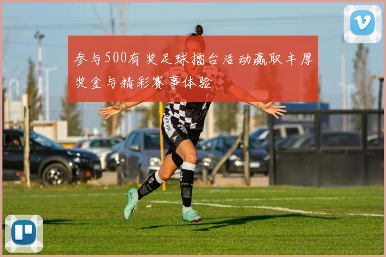 参与500有奖足球擂台活动赢取丰厚奖金与精彩赛事体验