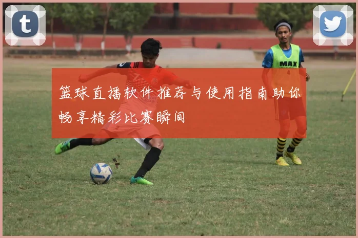 篮球直播软件推荐与使用指南助你畅享精彩比赛瞬间