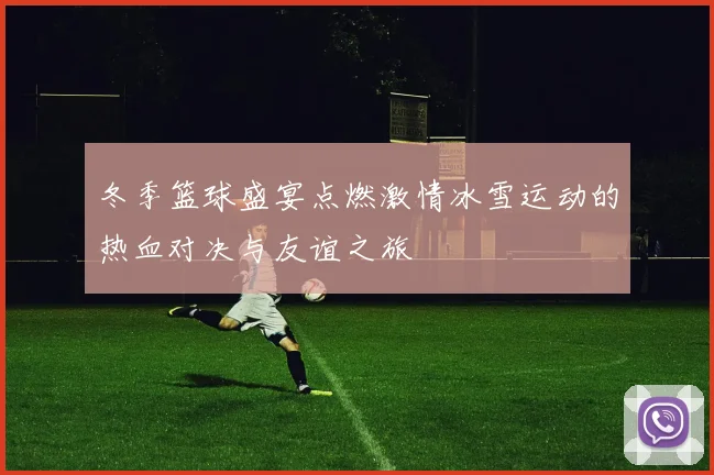 冬季篮球盛宴点燃激情冰雪运动的热血对决与友谊之旅