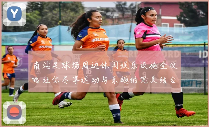 南站足球场周边休闲娱乐设施全攻略让你尽享运动与乐趣的完美结合