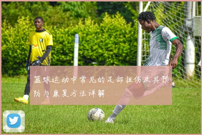 篮球运动中常见的足部扭伤及其预防与康复方法详解