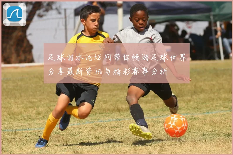 足球打水论坛网带你畅游足球世界分享最新资讯与精彩赛事分析