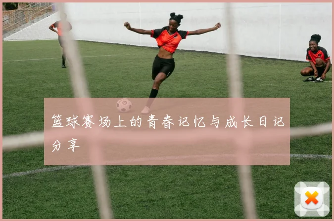 篮球赛场上的青春记忆与成长日记分享