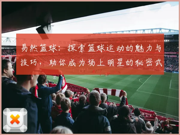 易然篮球：探索篮球运动的魅力与技巧，助你成为场上明星的秘密武器