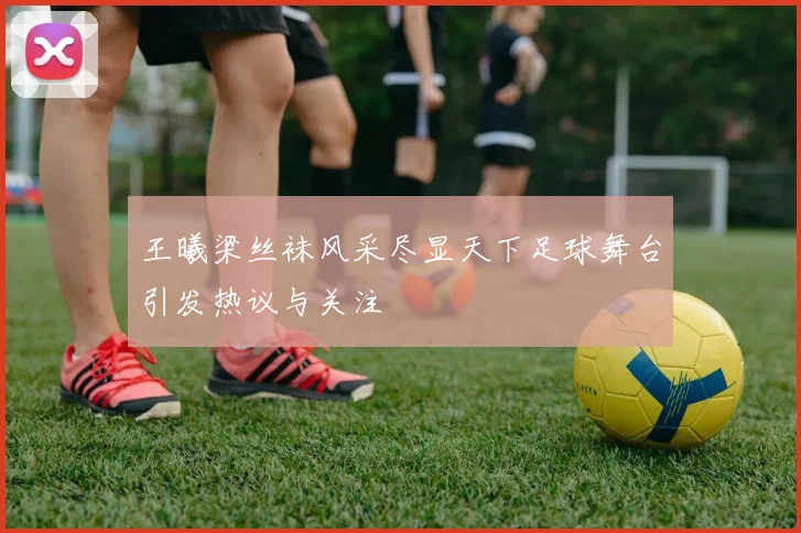 王曦梁丝袜风采尽显天下足球舞台引发热议与关注