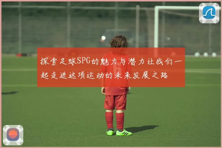 探索足球SPG的魅力与潜力让我们一起走进这项运动的未来发展之路