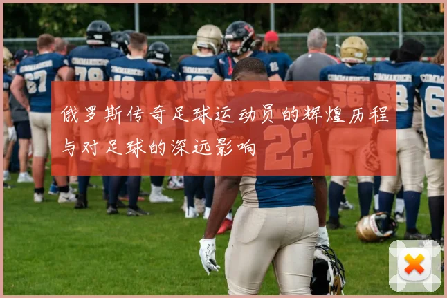 俄罗斯传奇足球运动员的辉煌历程与对足球的深远影响